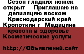 Сезон гладких ножек открыт!!! Приглашаю на депиляцию воском! - Краснодарский край, Кропоткин г. Медицина, красота и здоровье » Косметические услуги   